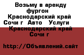 Возьму в аренду фургон  - Краснодарский край, Сочи г. Авто » Услуги   . Краснодарский край,Сочи г.